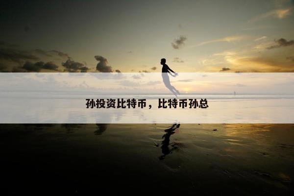 孙投资比特币，比特币孙总