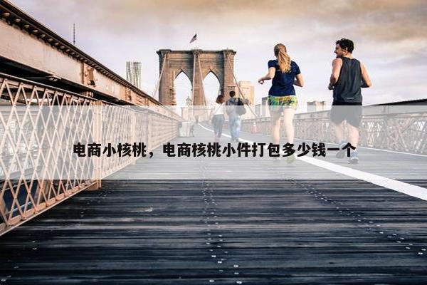 电商小核桃，电商核桃小件打包多少钱一个