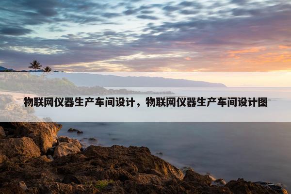 物联网仪器生产车间设计，物联网仪器生产车间设计图