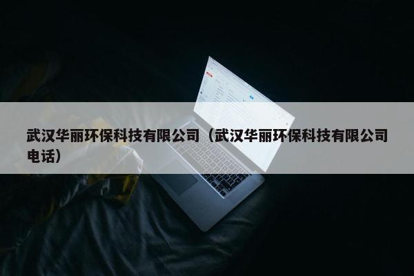 武汉华丽环保科技有限公司（武汉华丽环保科技有限公司电话）