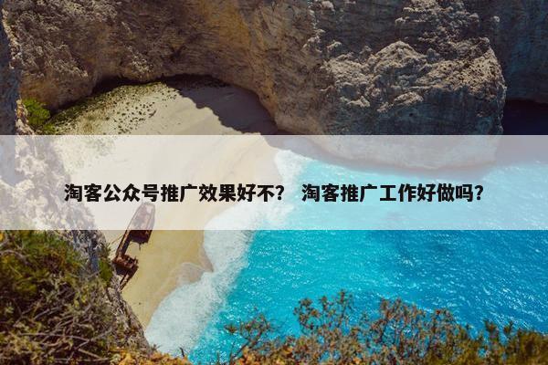 淘客公众号推广效果好不？ 淘客推广工作好做吗？