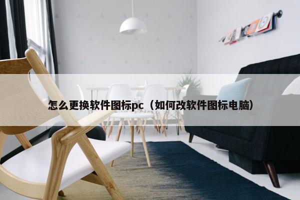 怎么更换软件图标pc（如何改软件图标电脑）