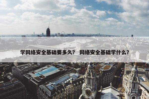 学网络安全基础要多久？ 网络安全基础学什么？