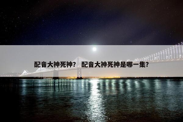 配音大神死神？ 配音大神死神是哪一集？
