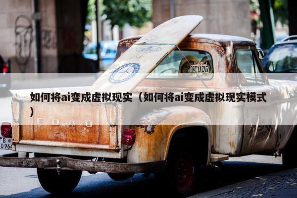如何将ai变成虚拟现实（如何将ai变成虚拟现实模式）