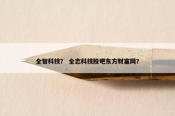 全智科技？ 全志科技股吧东方财富网？