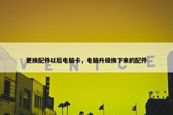 更换配件以后电脑卡，电脑升级换下来的配件