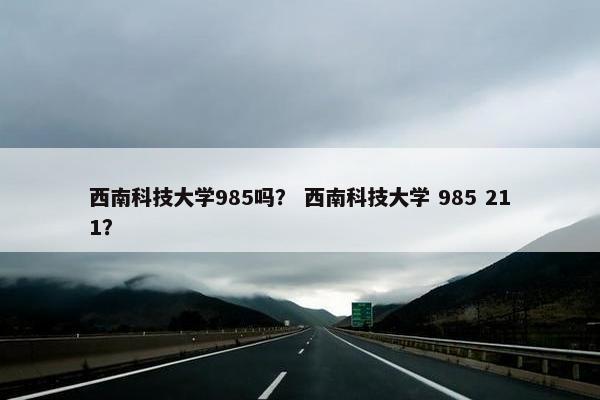 西南科技大学985吗？ 西南科技大学 985 211？