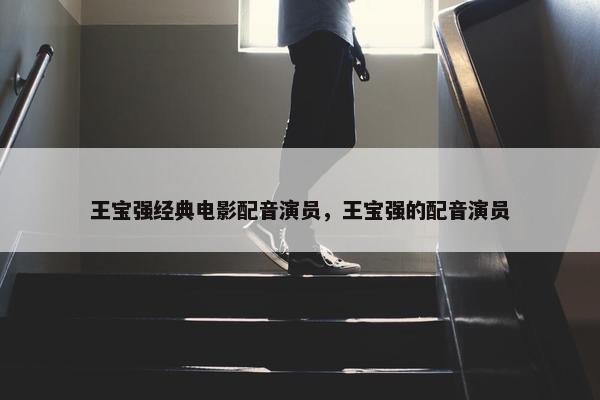 王宝强经典电影配音演员，王宝强的配音演员