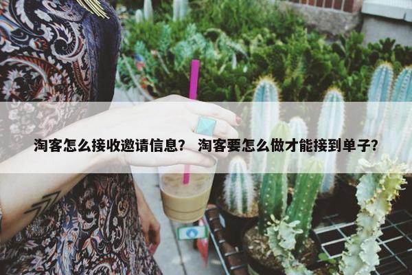 淘客怎么接收邀请信息？ 淘客要怎么做才能接到单子？