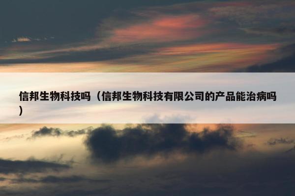 信邦生物科技吗（信邦生物科技有限公司的产品能治病吗）