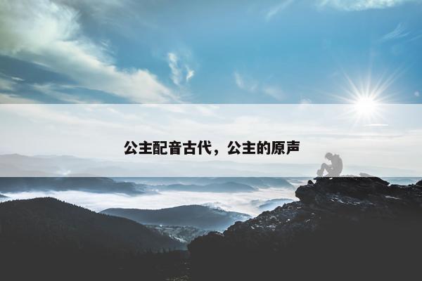 公主配音古代，公主的原声