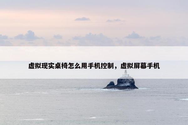 虚拟现实桌椅怎么用手机控制，虚拟屏幕手机