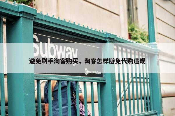 避免刷手淘客购买，淘客怎样避免代购违规