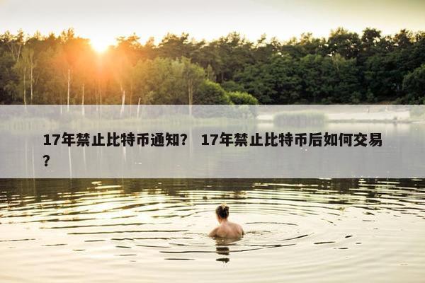 17年禁止比特币通知？ 17年禁止比特币后如何交易？