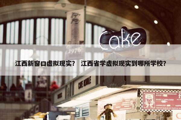 江西新窗口虚拟现实？ 江西省学虚拟现实到哪所学校？