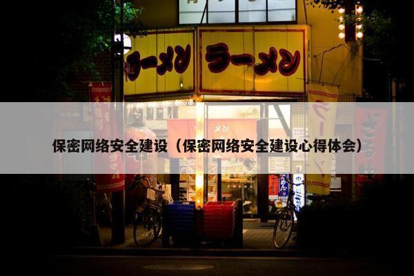 保密网络安全建设（保密网络安全建设心得体会）