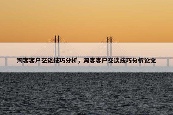淘客客户交谈技巧分析，淘客客户交谈技巧分析论文