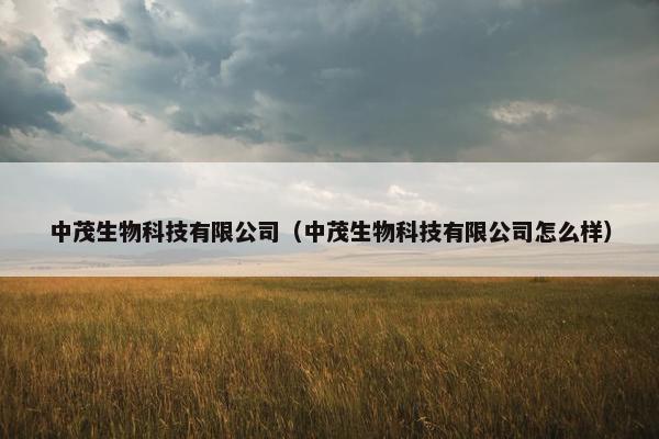中茂生物科技有限公司（中茂生物科技有限公司怎么样）