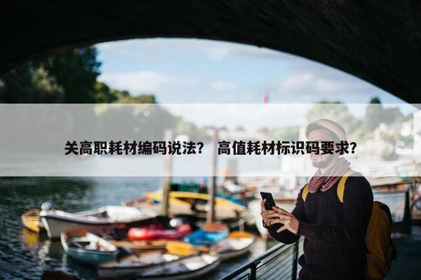 关高职耗材编码说法？ 高值耗材标识码要求？