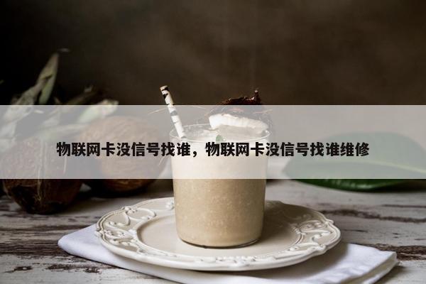 物联网卡没信号找谁，物联网卡没信号找谁维修