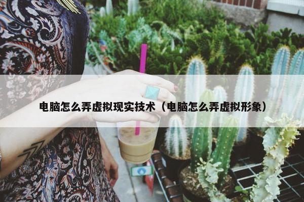 电脑怎么弄虚拟现实技术（电脑怎么弄虚拟形象）
