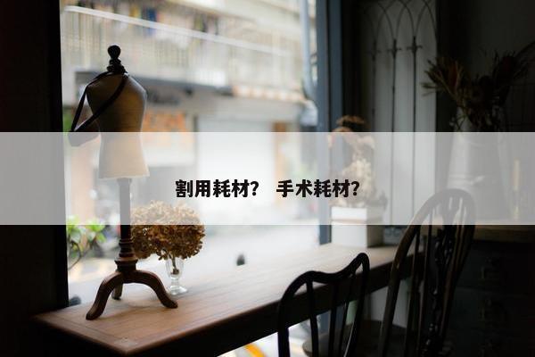 割用耗材？ 手术耗材？