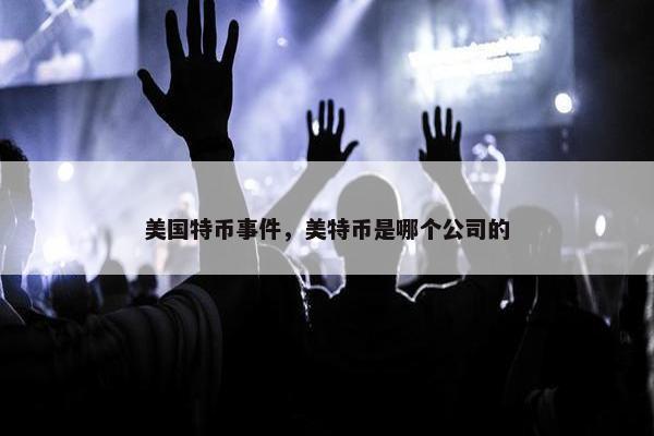 美国特币事件，美特币是哪个公司的