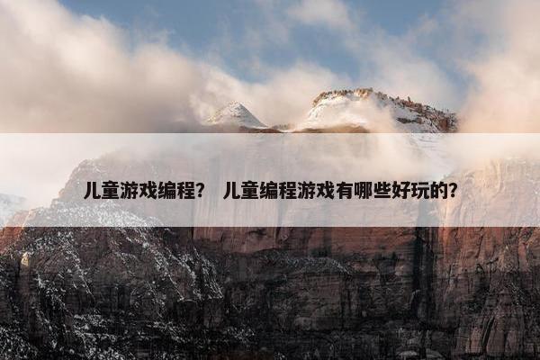 儿童游戏编程？ 儿童编程游戏有哪些好玩的？