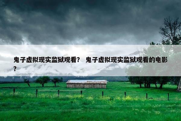 鬼子虚拟现实监狱观看？ 鬼子虚拟现实监狱观看的电影？