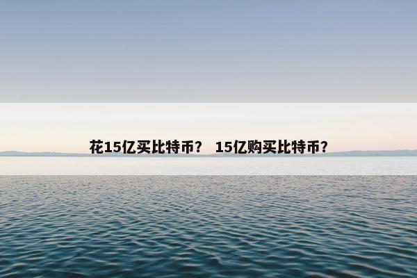 花15亿买比特币？ 15亿购买比特币？