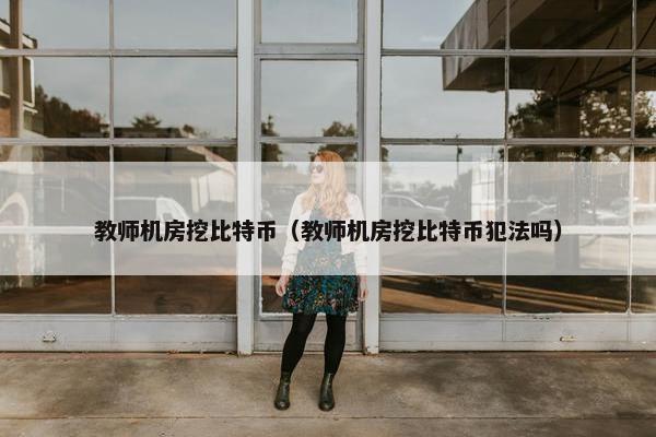 教师机房挖比特币（教师机房挖比特币犯法吗）
