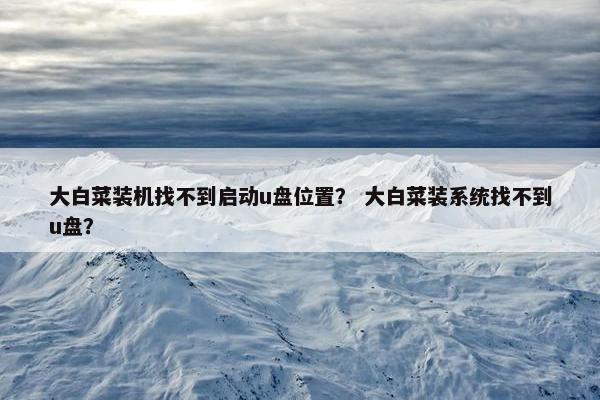 大白菜装机找不到启动u盘位置？ 大白菜装系统找不到u盘？