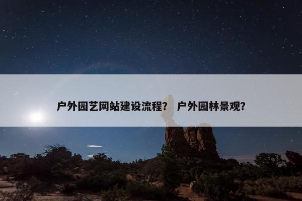 户外园艺网站建设流程？ 户外园林景观？