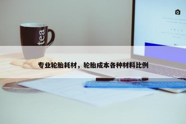 专业轮胎耗材，轮胎成本各种材料比例