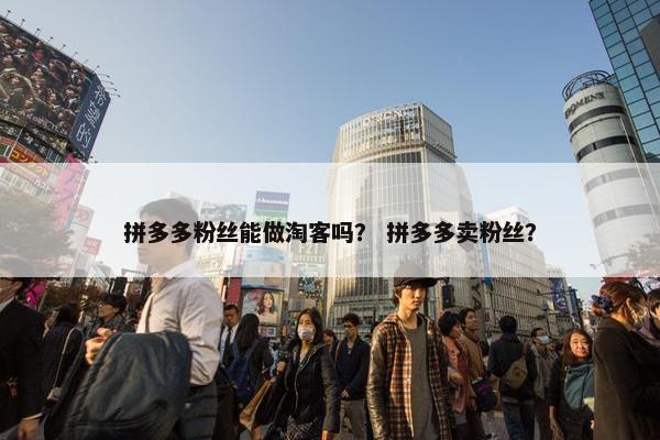 拼多多粉丝能做淘客吗？ 拼多多卖粉丝？