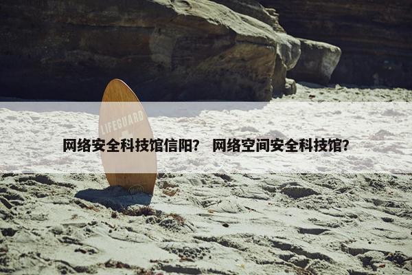 网络安全科技馆信阳？ 网络空间安全科技馆？