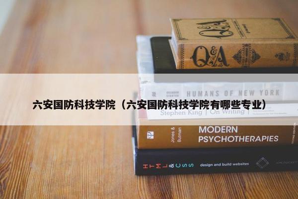 六安国防科技学院（六安国防科技学院有哪些专业）
