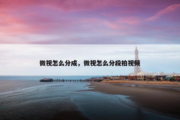 微视怎么分成，微视怎么分段拍视频
