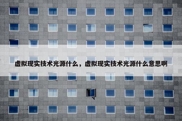 虚拟现实技术光源什么，虚拟现实技术光源什么意思啊
