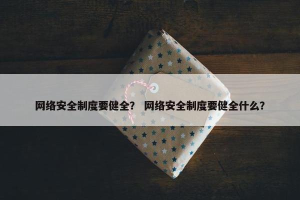 网络安全制度要健全？ 网络安全制度要健全什么？