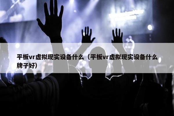 平板vr虚拟现实设备什么（平板vr虚拟现实设备什么牌子好）