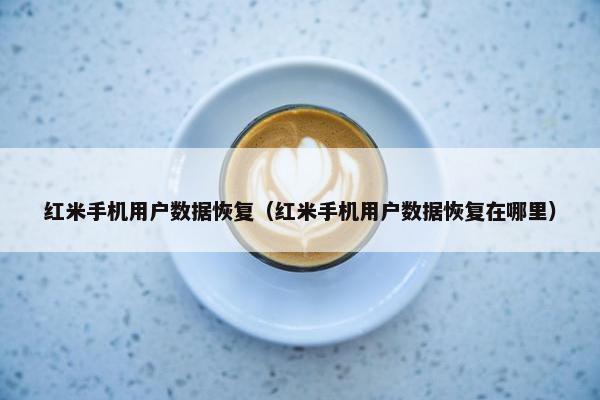 红米手机用户数据恢复（红米手机用户数据恢复在哪里）