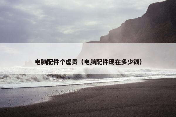 电脑配件个虚贵（电脑配件现在多少钱）