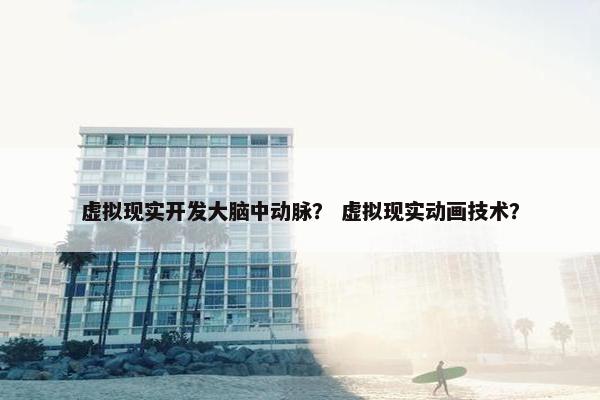 虚拟现实开发大脑中动脉？ 虚拟现实动画技术？