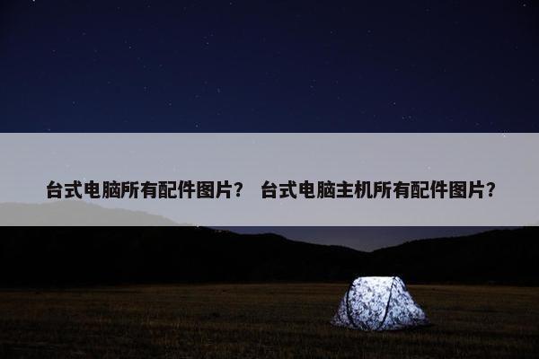 台式电脑所有配件图片？ 台式电脑主机所有配件图片？