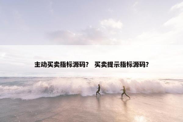 主动买卖指标源码？ 买卖提示指标源码？