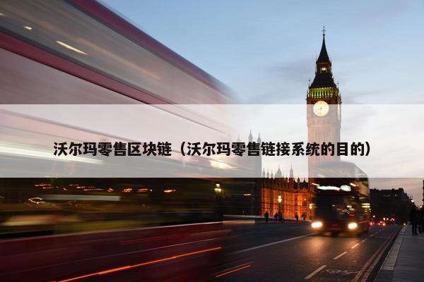 沃尔玛零售区块链（沃尔玛零售链接系统的目的）