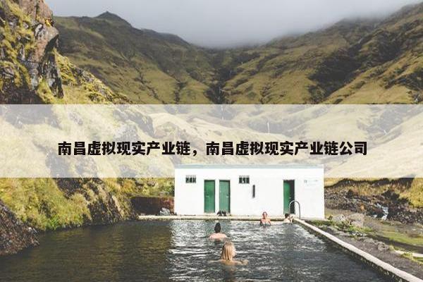 南昌虚拟现实产业链，南昌虚拟现实产业链公司