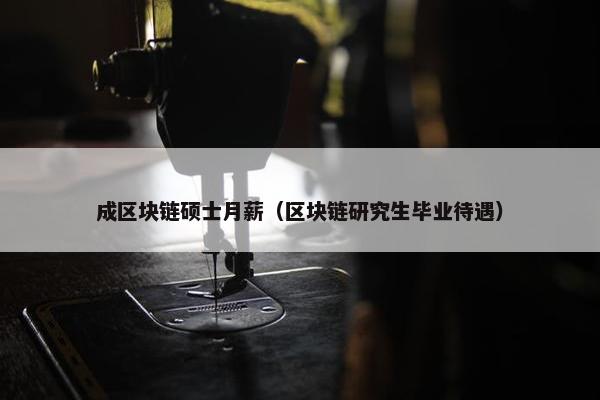 成区块链硕士月薪（区块链研究生毕业待遇）